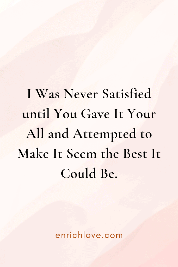 I Was Never Satisfied until You Gave It Your All and Attempted to Make It Seem the Best It Could Be.