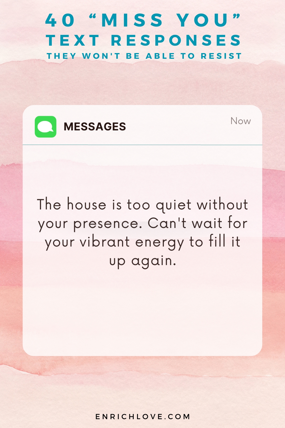 40 'Miss You' Text Responses -The house is too quiet without your presence. Can't wait for your vibrant energy to fill it up again.