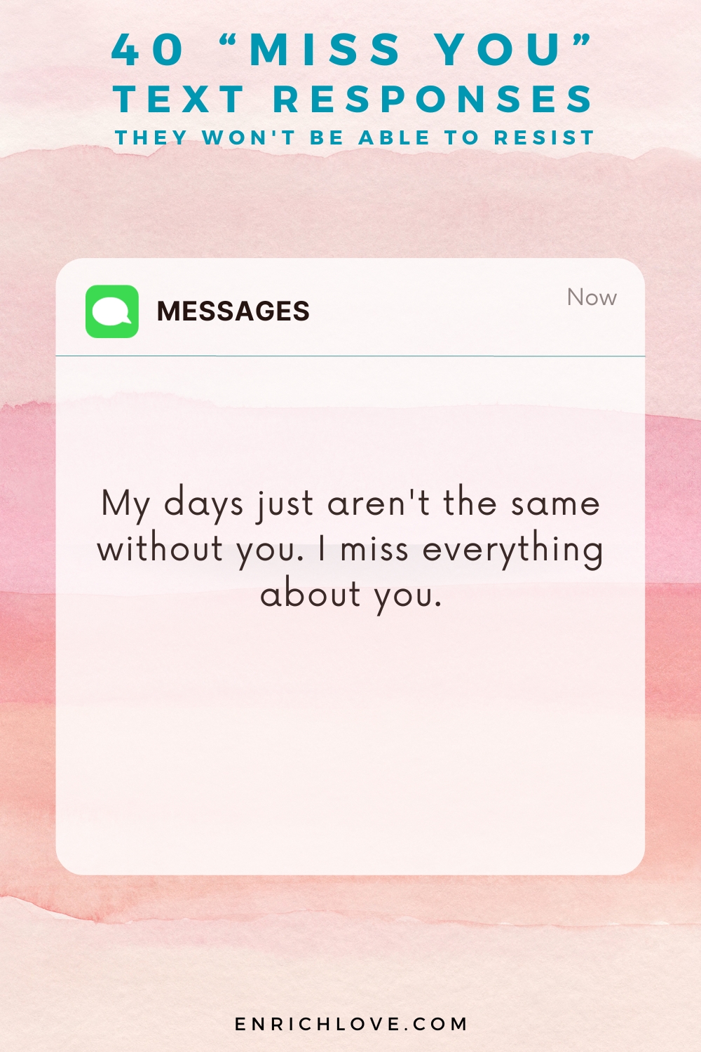 40 'Miss You' Text Responses -My days just aren't the same without you. I miss everything about you.